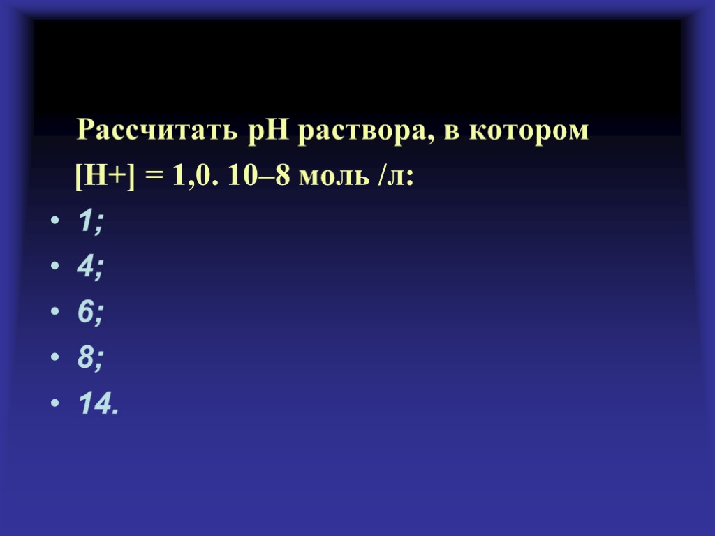Рассчитать рН раствора, в котором [H+] = 1,0. 10–8 моль /л: 1; 4; 6;